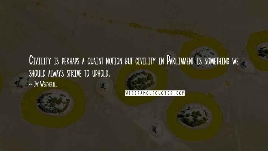 Jay Weatherill Quotes: Civility is perhaps a quaint notion but civility in Parliament is something we should always strive to uphold.