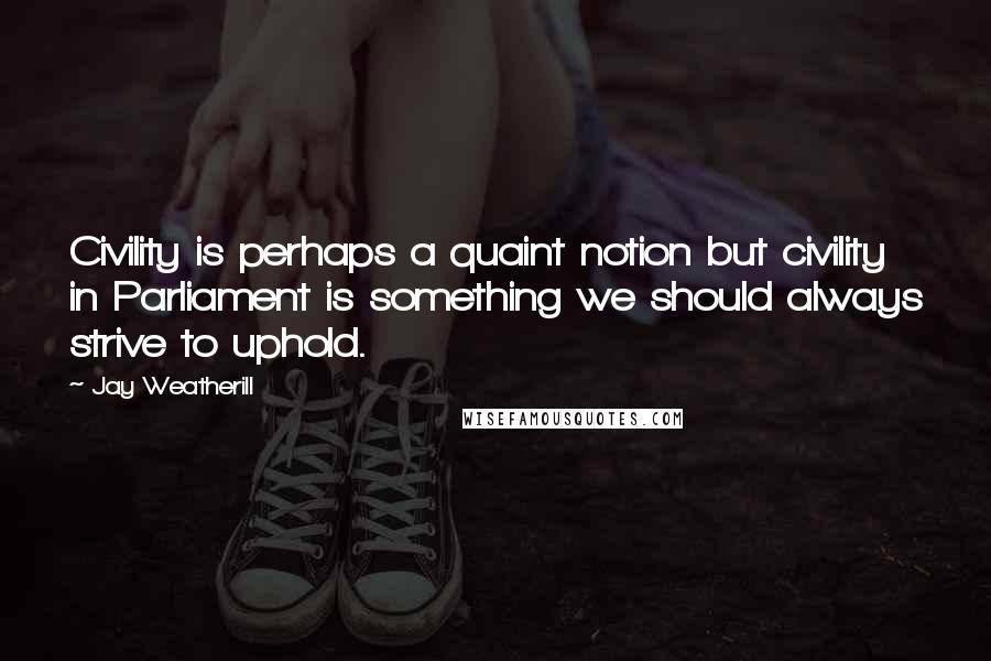 Jay Weatherill Quotes: Civility is perhaps a quaint notion but civility in Parliament is something we should always strive to uphold.