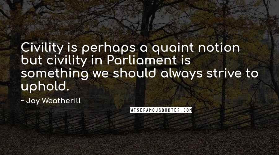 Jay Weatherill Quotes: Civility is perhaps a quaint notion but civility in Parliament is something we should always strive to uphold.