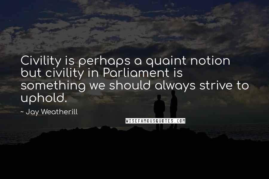 Jay Weatherill Quotes: Civility is perhaps a quaint notion but civility in Parliament is something we should always strive to uphold.
