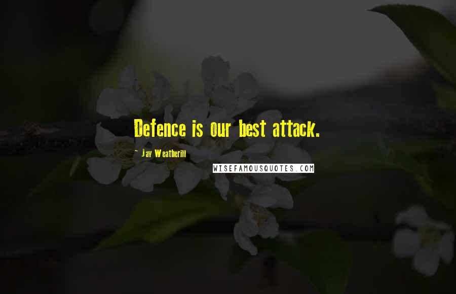 Jay Weatherill Quotes: Defence is our best attack.