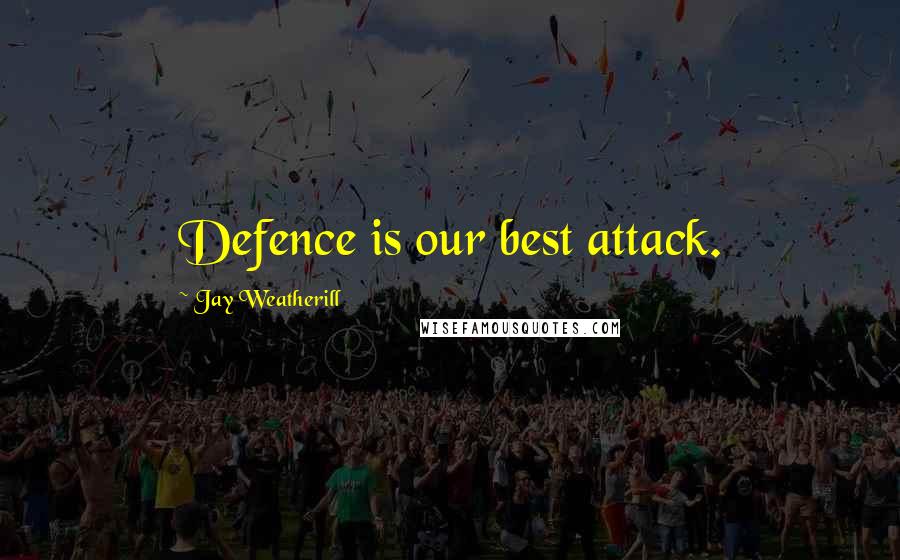 Jay Weatherill Quotes: Defence is our best attack.