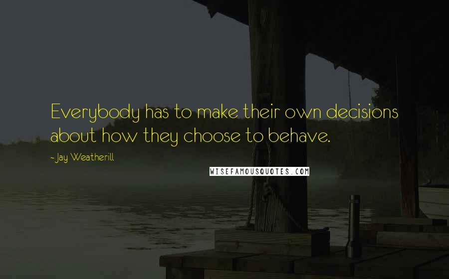 Jay Weatherill Quotes: Everybody has to make their own decisions about how they choose to behave.