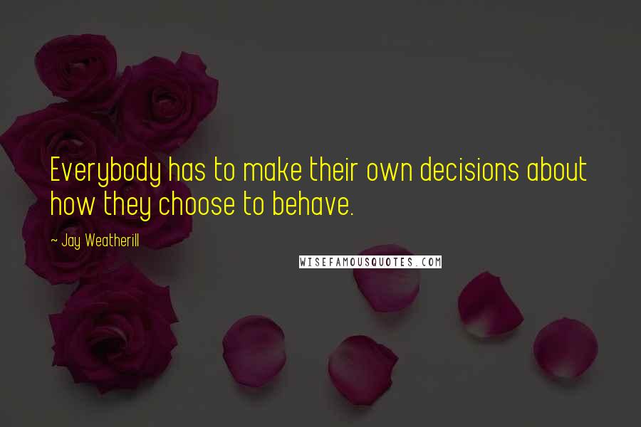 Jay Weatherill Quotes: Everybody has to make their own decisions about how they choose to behave.