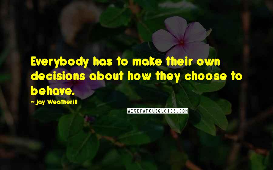 Jay Weatherill Quotes: Everybody has to make their own decisions about how they choose to behave.