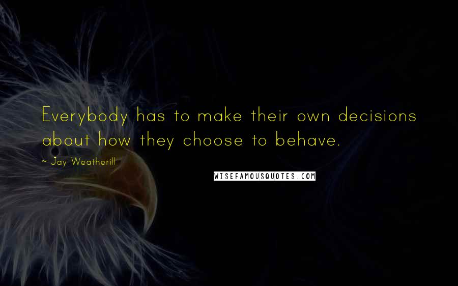 Jay Weatherill Quotes: Everybody has to make their own decisions about how they choose to behave.
