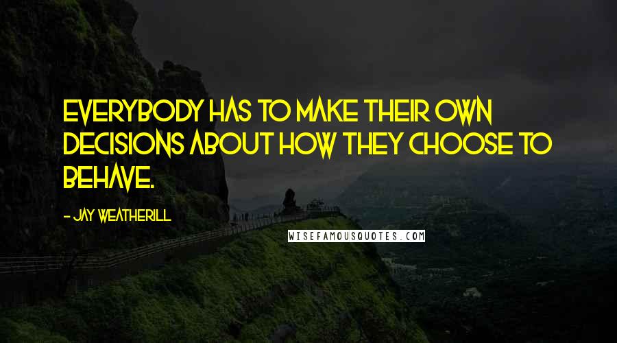 Jay Weatherill Quotes: Everybody has to make their own decisions about how they choose to behave.