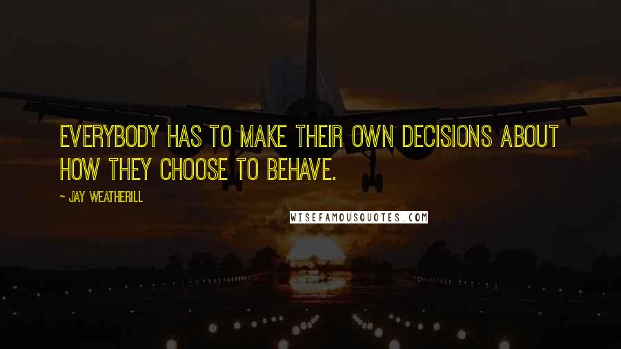 Jay Weatherill Quotes: Everybody has to make their own decisions about how they choose to behave.