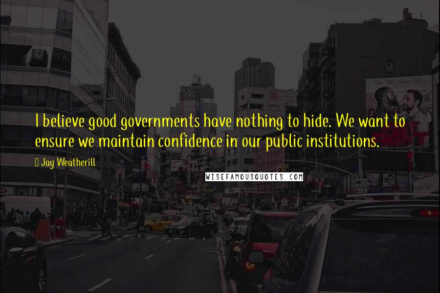 Jay Weatherill Quotes: I believe good governments have nothing to hide. We want to ensure we maintain confidence in our public institutions.