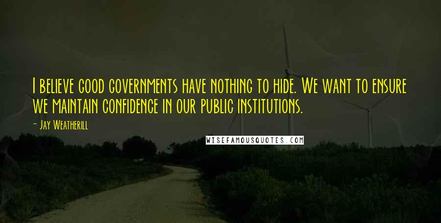 Jay Weatherill Quotes: I believe good governments have nothing to hide. We want to ensure we maintain confidence in our public institutions.