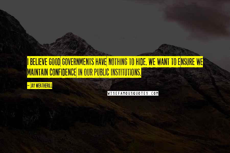 Jay Weatherill Quotes: I believe good governments have nothing to hide. We want to ensure we maintain confidence in our public institutions.