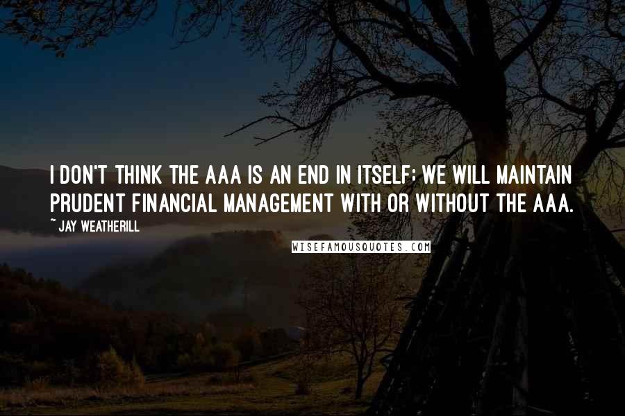Jay Weatherill Quotes: I don't think the AAA is an end in itself; we will maintain prudent financial management with or without the AAA.