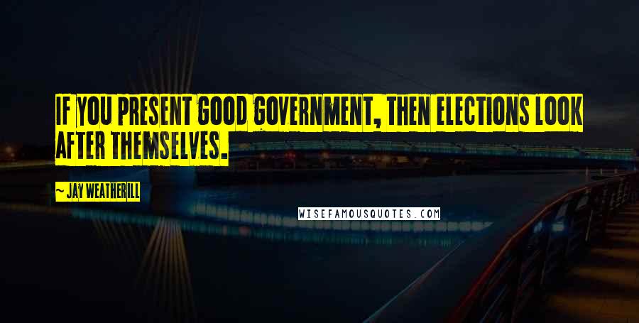 Jay Weatherill Quotes: If you present good government, then elections look after themselves.