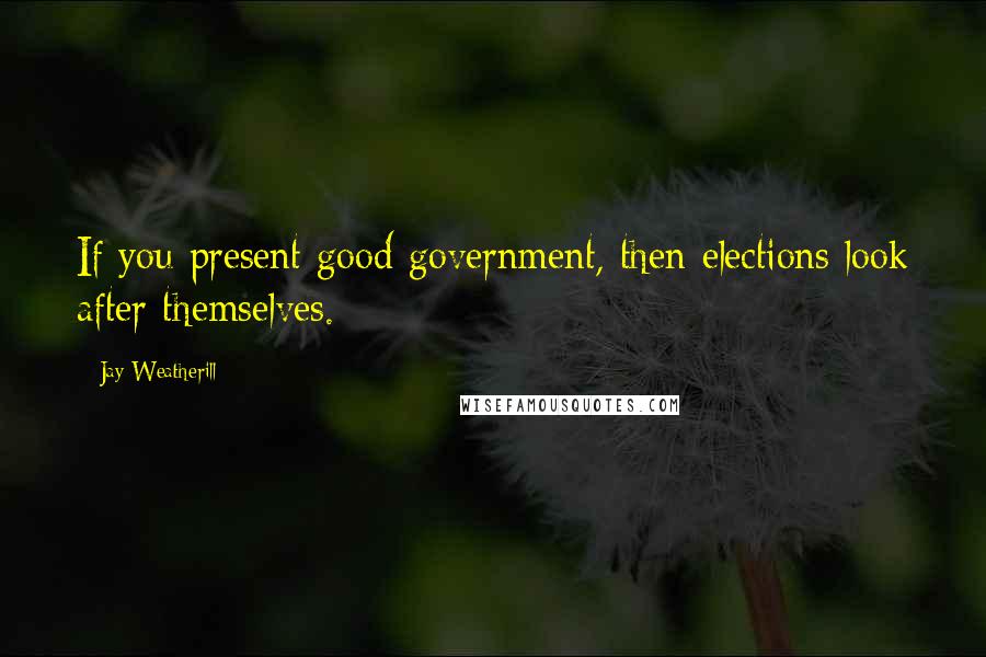 Jay Weatherill Quotes: If you present good government, then elections look after themselves.