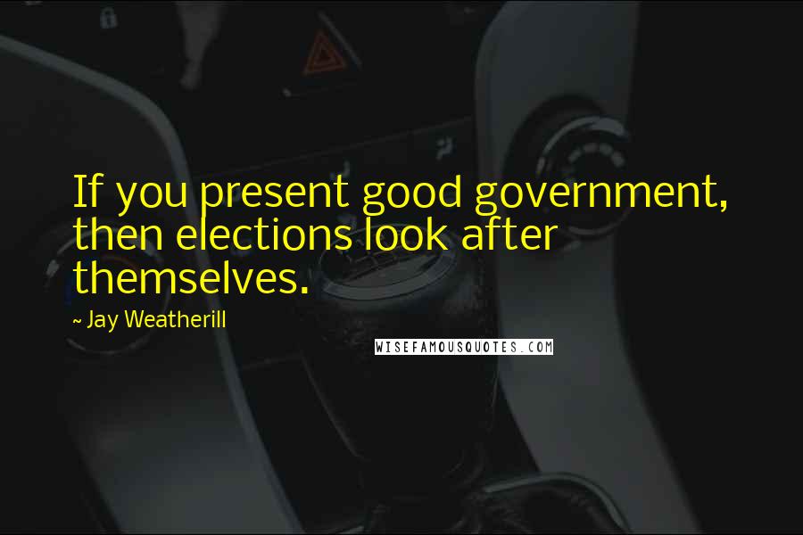 Jay Weatherill Quotes: If you present good government, then elections look after themselves.