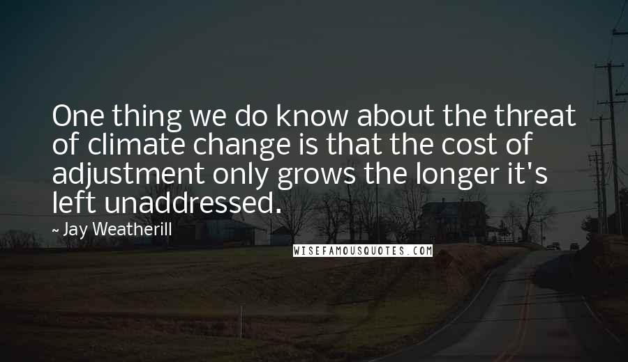Jay Weatherill Quotes: One thing we do know about the threat of climate change is that the cost of adjustment only grows the longer it's left unaddressed.