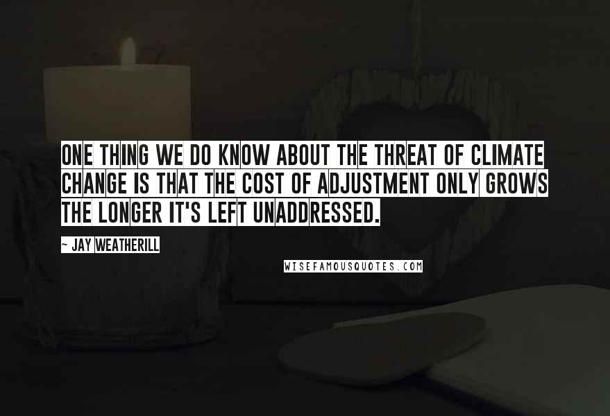 Jay Weatherill Quotes: One thing we do know about the threat of climate change is that the cost of adjustment only grows the longer it's left unaddressed.