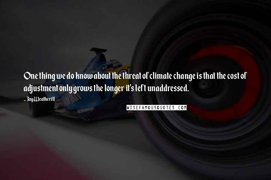Jay Weatherill Quotes: One thing we do know about the threat of climate change is that the cost of adjustment only grows the longer it's left unaddressed.