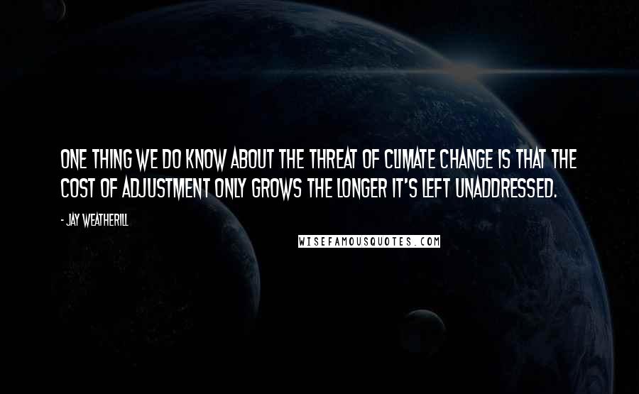 Jay Weatherill Quotes: One thing we do know about the threat of climate change is that the cost of adjustment only grows the longer it's left unaddressed.
