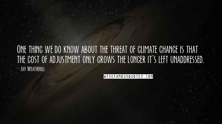 Jay Weatherill Quotes: One thing we do know about the threat of climate change is that the cost of adjustment only grows the longer it's left unaddressed.