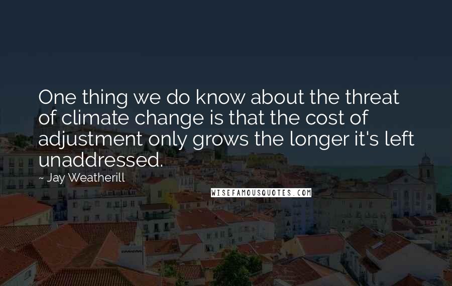 Jay Weatherill Quotes: One thing we do know about the threat of climate change is that the cost of adjustment only grows the longer it's left unaddressed.