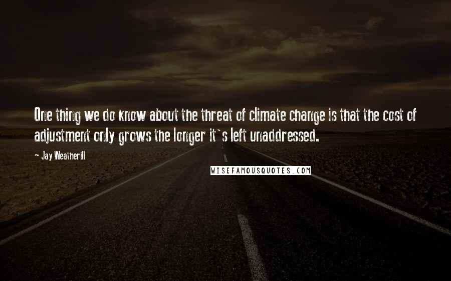 Jay Weatherill Quotes: One thing we do know about the threat of climate change is that the cost of adjustment only grows the longer it's left unaddressed.