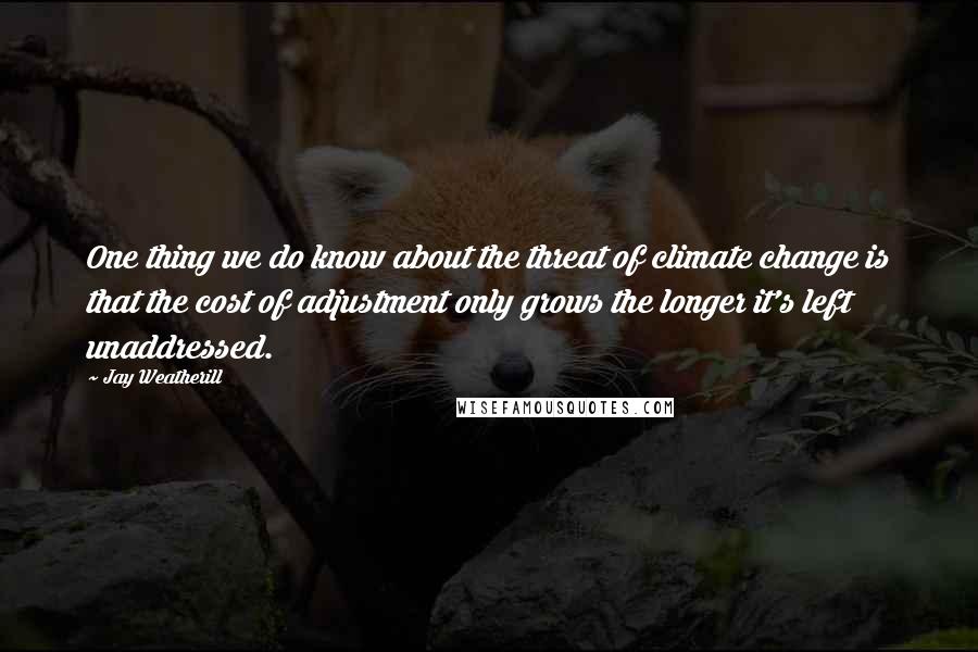 Jay Weatherill Quotes: One thing we do know about the threat of climate change is that the cost of adjustment only grows the longer it's left unaddressed.