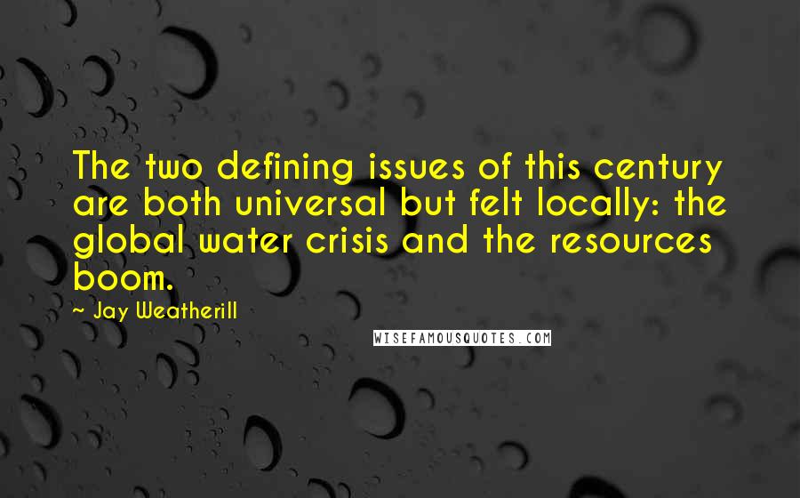 Jay Weatherill Quotes: The two defining issues of this century are both universal but felt locally: the global water crisis and the resources boom.