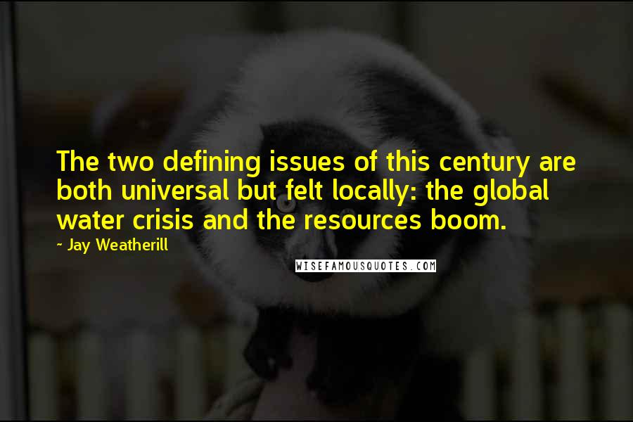 Jay Weatherill Quotes: The two defining issues of this century are both universal but felt locally: the global water crisis and the resources boom.