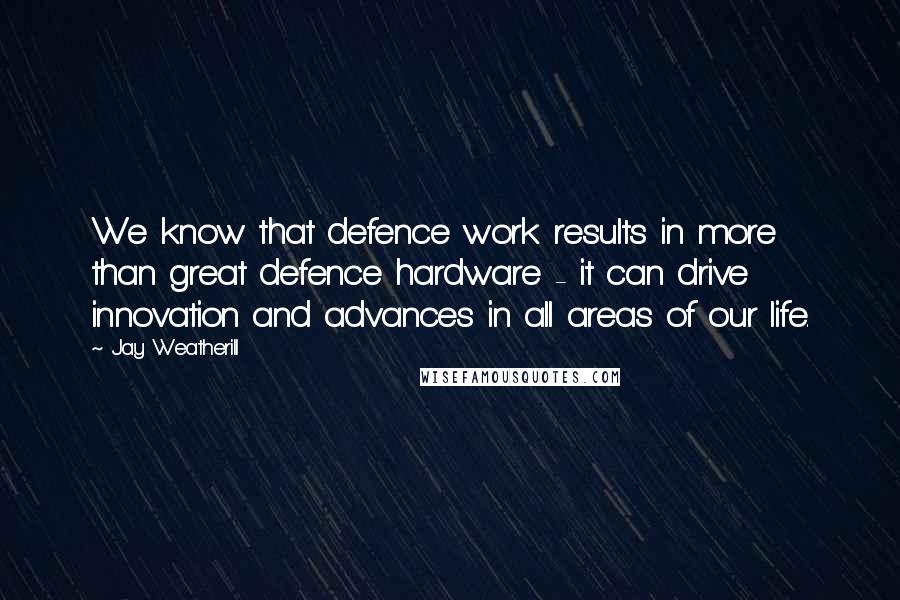 Jay Weatherill Quotes: We know that defence work results in more than great defence hardware - it can drive innovation and advances in all areas of our life.