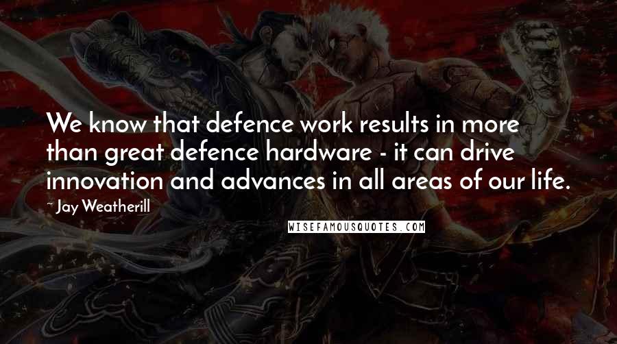 Jay Weatherill Quotes: We know that defence work results in more than great defence hardware - it can drive innovation and advances in all areas of our life.