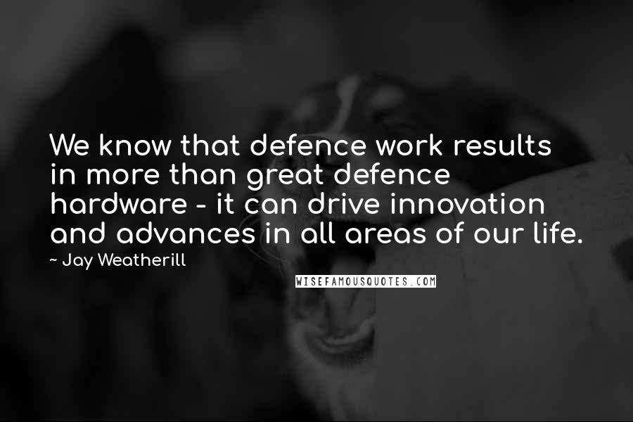 Jay Weatherill Quotes: We know that defence work results in more than great defence hardware - it can drive innovation and advances in all areas of our life.