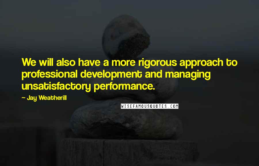 Jay Weatherill Quotes: We will also have a more rigorous approach to professional development and managing unsatisfactory performance.