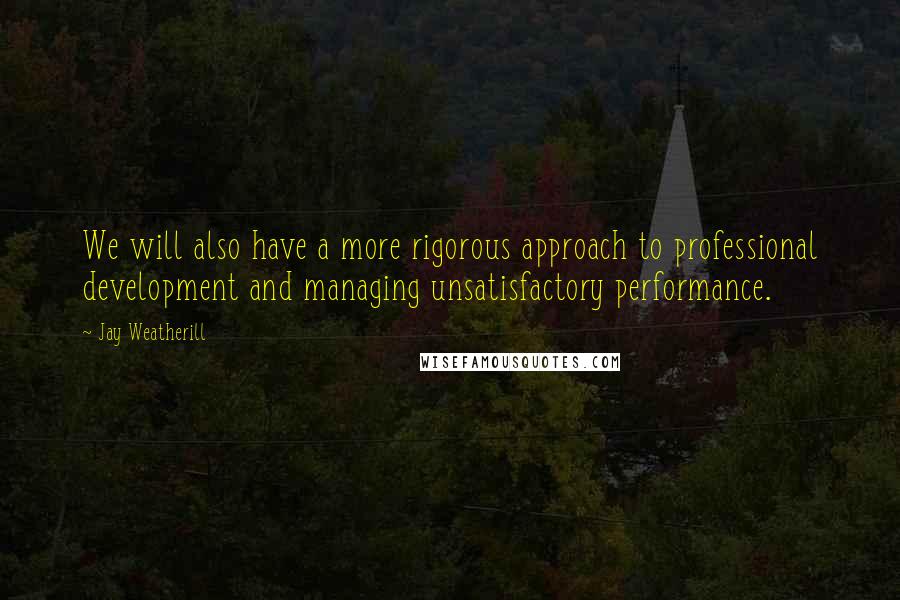 Jay Weatherill Quotes: We will also have a more rigorous approach to professional development and managing unsatisfactory performance.