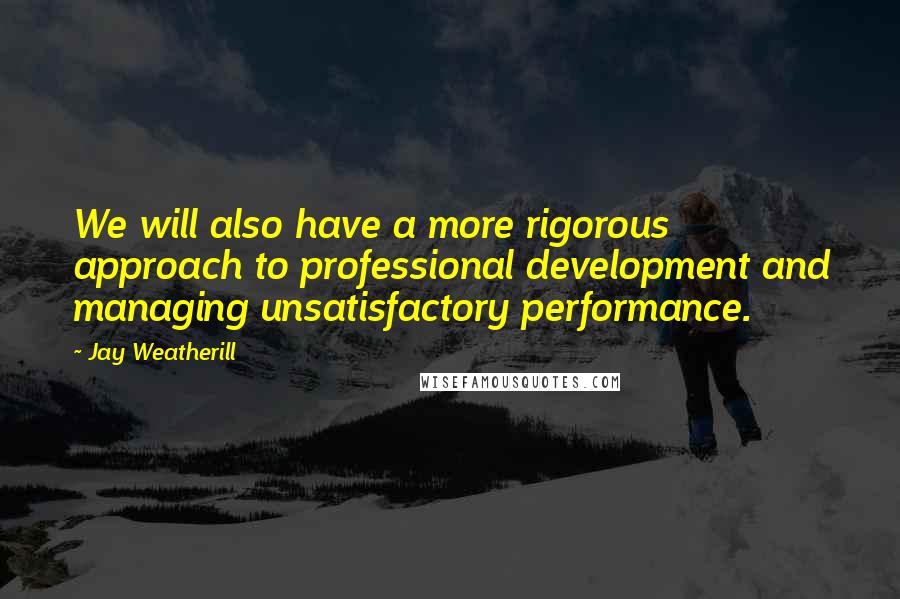 Jay Weatherill Quotes: We will also have a more rigorous approach to professional development and managing unsatisfactory performance.