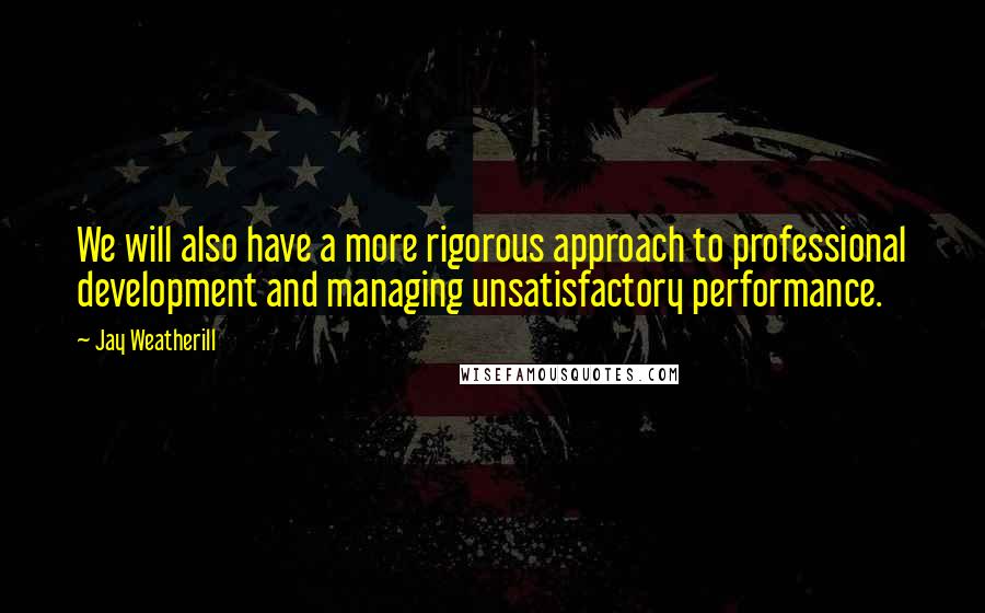 Jay Weatherill Quotes: We will also have a more rigorous approach to professional development and managing unsatisfactory performance.