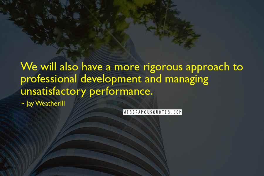 Jay Weatherill Quotes: We will also have a more rigorous approach to professional development and managing unsatisfactory performance.