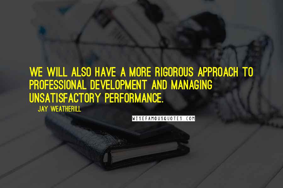 Jay Weatherill Quotes: We will also have a more rigorous approach to professional development and managing unsatisfactory performance.