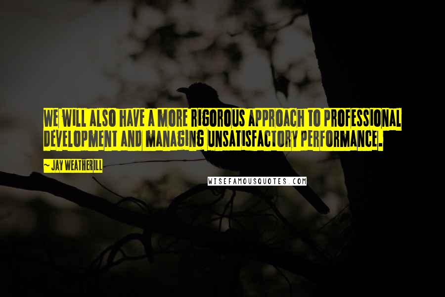 Jay Weatherill Quotes: We will also have a more rigorous approach to professional development and managing unsatisfactory performance.