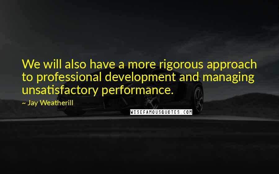 Jay Weatherill Quotes: We will also have a more rigorous approach to professional development and managing unsatisfactory performance.