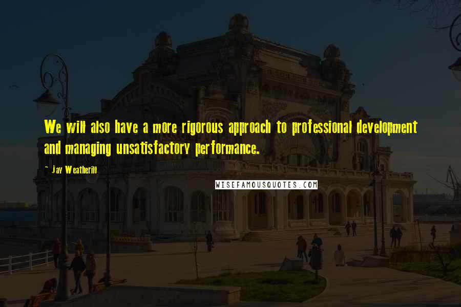 Jay Weatherill Quotes: We will also have a more rigorous approach to professional development and managing unsatisfactory performance.