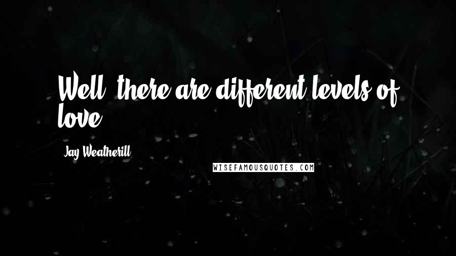 Jay Weatherill Quotes: Well, there are different levels of love.