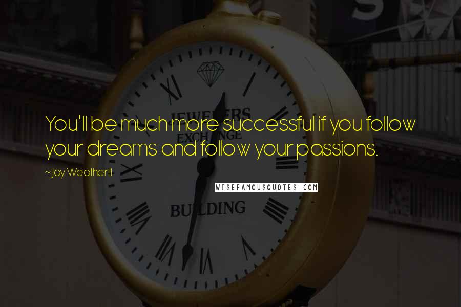 Jay Weatherill Quotes: You'll be much more successful if you follow your dreams and follow your passions.