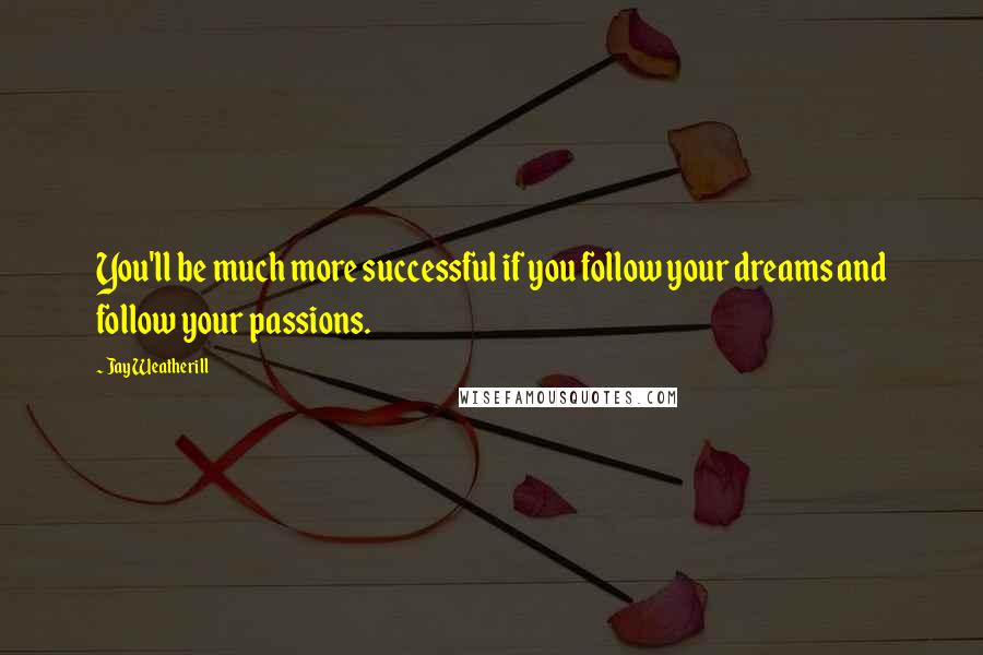 Jay Weatherill Quotes: You'll be much more successful if you follow your dreams and follow your passions.