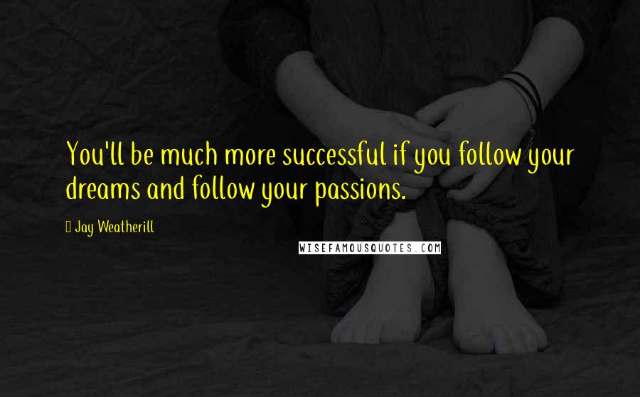 Jay Weatherill Quotes: You'll be much more successful if you follow your dreams and follow your passions.