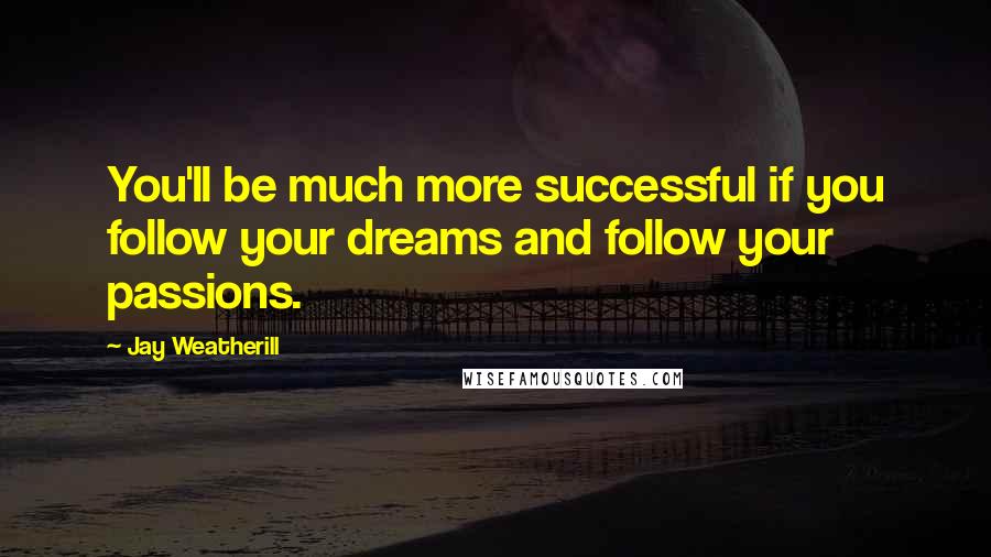 Jay Weatherill Quotes: You'll be much more successful if you follow your dreams and follow your passions.