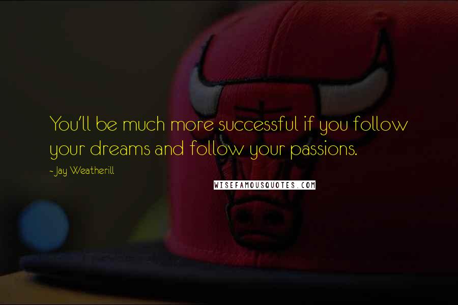 Jay Weatherill Quotes: You'll be much more successful if you follow your dreams and follow your passions.