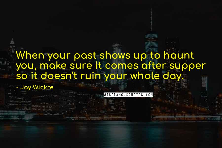 Jay Wickre Quotes: When your past shows up to haunt you, make sure it comes after supper so it doesn't ruin your whole day.