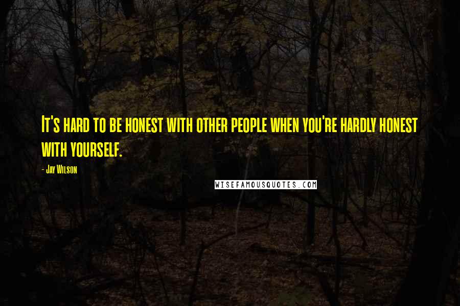 Jay Wilson Quotes: It's hard to be honest with other people when you're hardly honest with yourself.