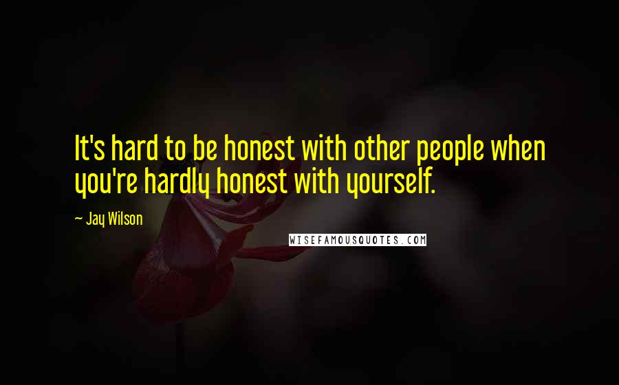 Jay Wilson Quotes: It's hard to be honest with other people when you're hardly honest with yourself.